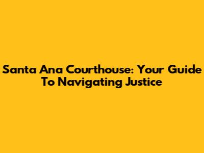 Santa Ana Courthouse: Your Guide To Navigating Justice