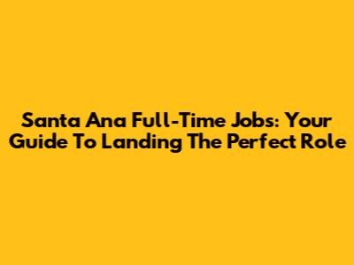 Santa Ana Full-Time Jobs: Your Guide To Landing The Perfect Role