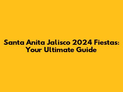 Santa Anita Jalisco 2024 Fiestas: Your Ultimate Guide