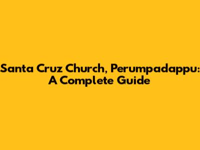 Santa Cruz Church, Perumpadappu: A Complete Guide