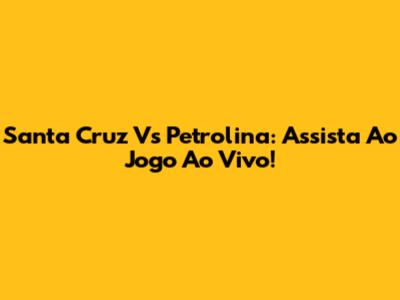 Santa Cruz Vs Petrolina: Assista Ao Jogo Ao Vivo!