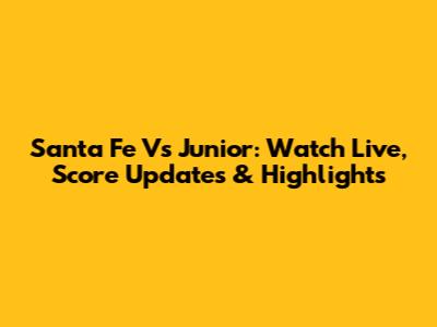 Santa Fe Vs Junior: Watch Live, Score Updates & Highlights