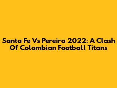 Santa Fe Vs Pereira 2022: A Clash Of Colombian Football Titans