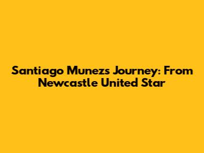 Santiago Munez's Journey: From Newcastle United Star