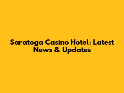 Saratoga Casino Hotel: Latest News & Updates