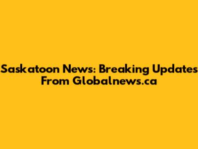 Saskatoon News: Breaking Updates From Globalnews.ca