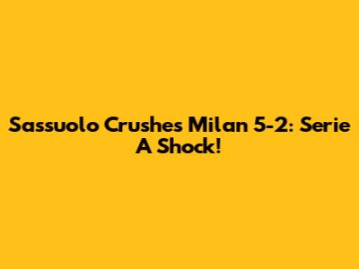 Sassuolo Crushes Milan 5-2: Serie A Shock!