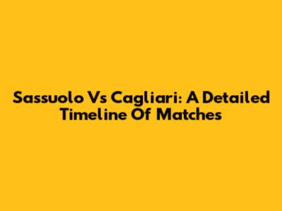 Sassuolo Vs Cagliari: A Detailed Timeline Of Matches