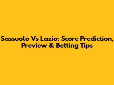 Sassuolo Vs Lazio: Score Prediction, Preview & Betting Tips