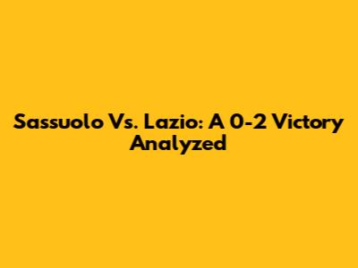 Sassuolo Vs. Lazio: A 0-2 Victory Analyzed
