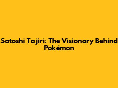 Satoshi Tajiri: The Visionary Behind Pokémon