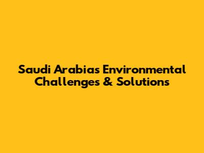 Saudi Arabia's Environmental Challenges & Solutions
