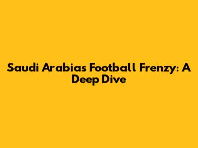 Saudi Arabia's Football Frenzy: A Deep Dive