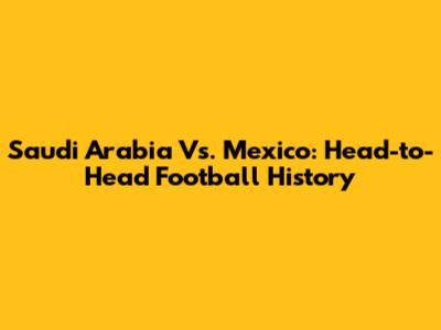 Saudi Arabia Vs. Mexico: Head-to-Head Football History
