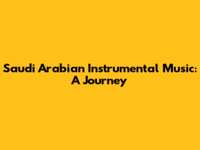 Saudi Arabian Instrumental Music: A Journey