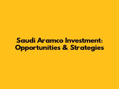 Saudi Aramco Investment: Opportunities & Strategies