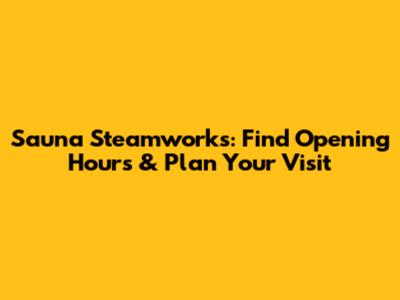 Sauna Steamworks: Find Opening Hours & Plan Your Visit