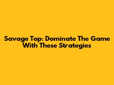 Savage Top: Dominate The Game With These Strategies