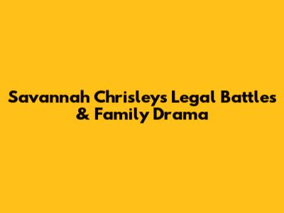 Savannah Chrisley's Legal Battles & Family Drama