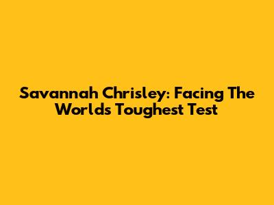 Savannah Chrisley: Facing The World's Toughest Test
