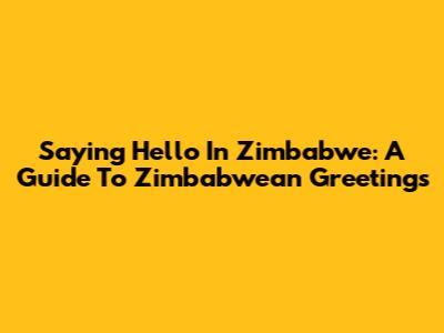 Saying Hello In Zimbabwe: A Guide To Zimbabwean Greetings