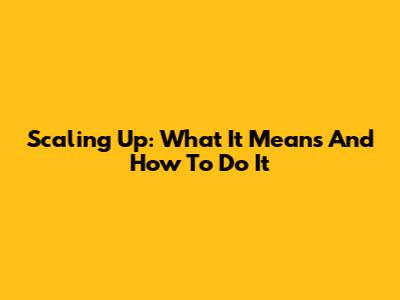 Scaling Up: What It Means And How To Do It