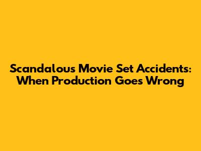 Scandalous Movie Set Accidents: When Production Goes Wrong