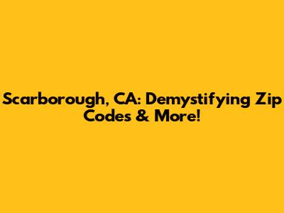 Scarborough, CA: Demystifying Zip Codes & More!