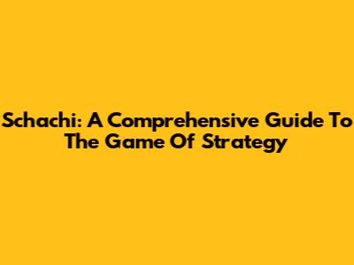 Schachi: A Comprehensive Guide To The Game Of Strategy