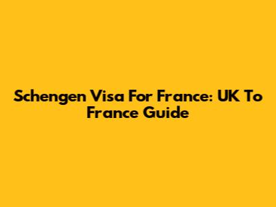 Schengen Visa For France: UK To France Guide