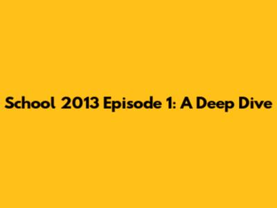 School 2013 Episode 1: A Deep Dive