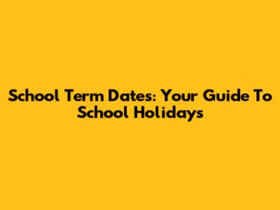 School Term Dates: Your Guide To School Holidays