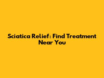 Sciatica Relief: Find Treatment Near You
