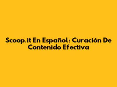 Scoop.it En Español: Curación De Contenido Efectiva
