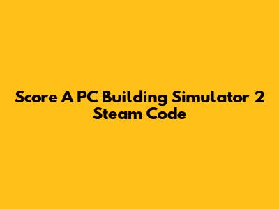 Score A PC Building Simulator 2 Steam Code