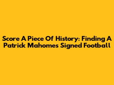 Score A Piece Of History: Finding A Patrick Mahomes Signed Football