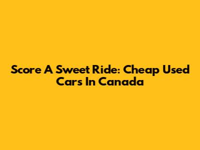 Score A Sweet Ride: Cheap Used Cars In Canada