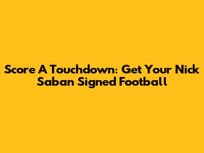 Score A Touchdown: Get Your Nick Saban Signed Football