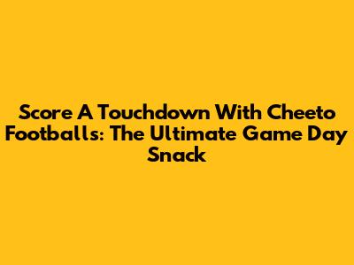 Score A Touchdown With Cheeto Footballs: The Ultimate Game Day Snack