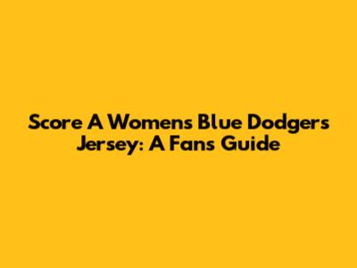 Score A Women's Blue Dodgers Jersey: A Fan's Guide