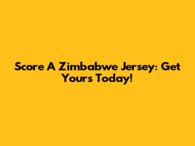 Score A Zimbabwe Jersey: Get Yours Today!