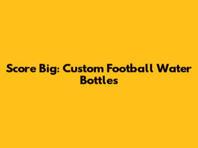 Score Big: Custom Football Water Bottles