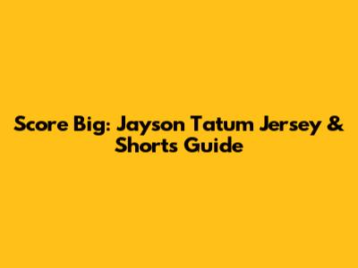 Score Big: Jayson Tatum Jersey & Shorts Guide