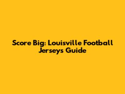 Score Big: Louisville Football Jerseys Guide