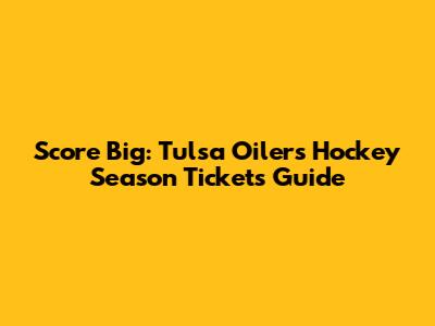 Score Big: Tulsa Oilers Hockey Season Tickets Guide