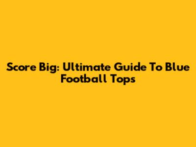 Score Big: Ultimate Guide To Blue Football Tops