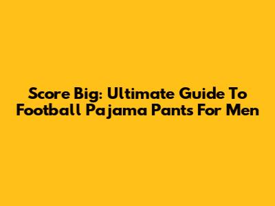 Score Big: Ultimate Guide To Football Pajama Pants For Men