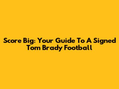 Score Big: Your Guide To A Signed Tom Brady Football