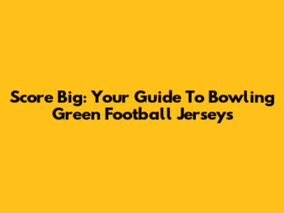 Score Big: Your Guide To Bowling Green Football Jerseys