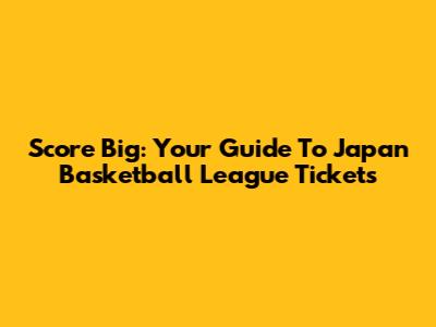 Score Big: Your Guide To Japan Basketball League Tickets
